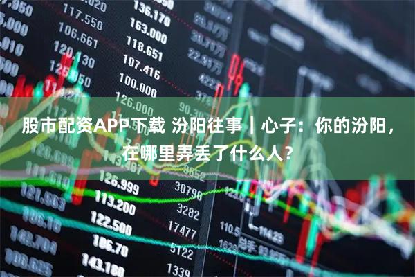 股市配资APP下载 汾阳往事｜心子：你的汾阳，在哪里弄丢了什么人？