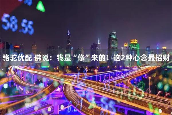 骆驼优配 佛说:钱是“修”来的!这2种心念最招财