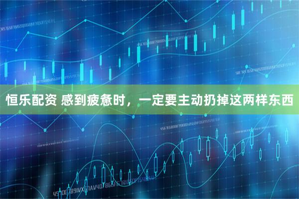 恒乐配资 感到疲惫时,一定要主动扔掉这两样东西