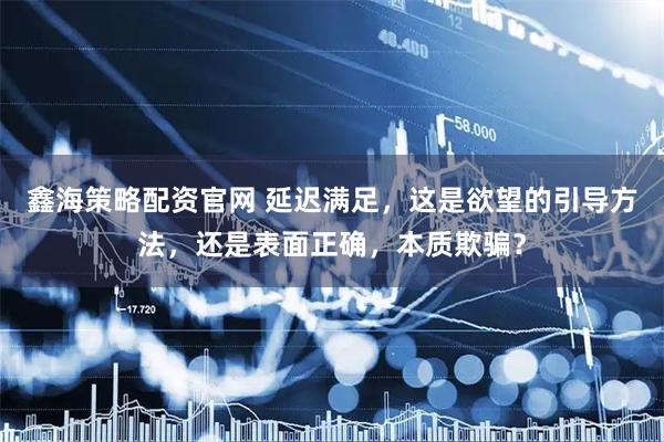 鑫海策略配资官网 延迟满足，这是欲望的引导方法，还是表面正确，本质欺骗？