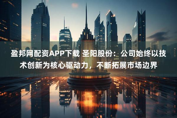 盈邦网配资APP下载 圣阳股份:公司始终以技术创新为核心驱动力,不断拓展市场边界