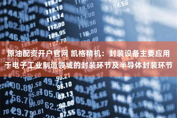 原油配资开户官网 凯格精机：封装设备主要应用于电子工业制造领域的封装环节及半导体封装环节