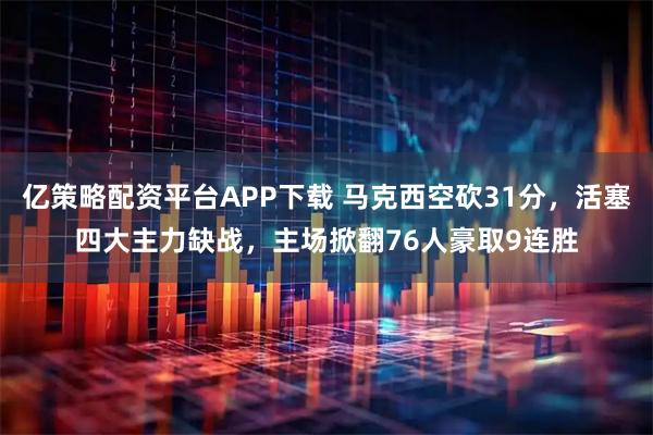 亿策略配资平台APP下载 马克西空砍31分，活塞四大主力缺战，主场掀翻76人豪取9连胜