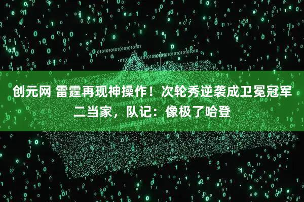 创元网 雷霆再现神操作!次轮秀逆袭成卫冕冠军二当家,队记:像极了哈登