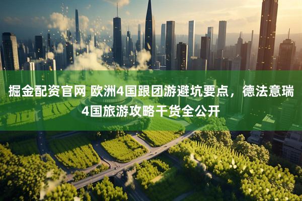 掘金配资官网 欧洲4国跟团游避坑要点，德法意瑞4国旅游攻略干货全公开