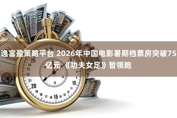逸富盈策略平台 2026年中国电影暑期档票房突破75亿元 《功夫女足》暂领跑