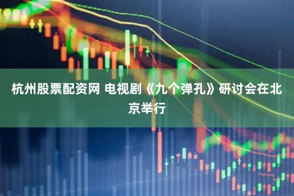 杭州股票配资网 电视剧《九个弹孔》研讨会在北京举行