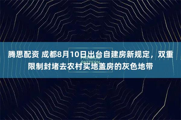 腾思配资 成都8月10日出台自建房新规定，双重限制封堵去农村买地盖房的灰色地带
